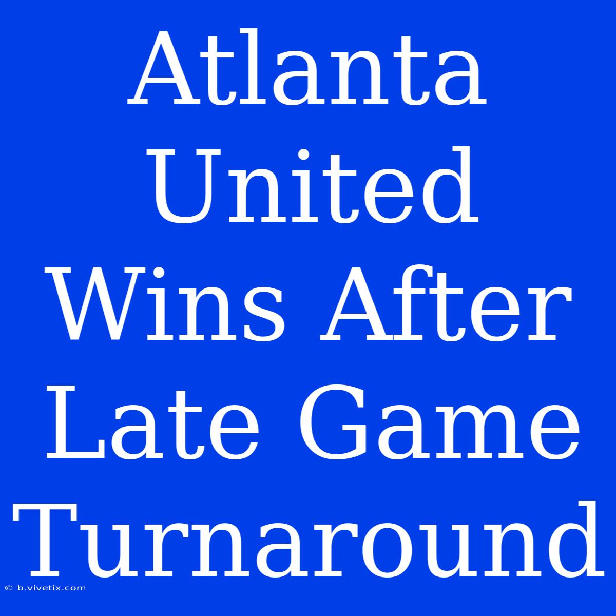 Atlanta United Wins After Late Game Turnaround