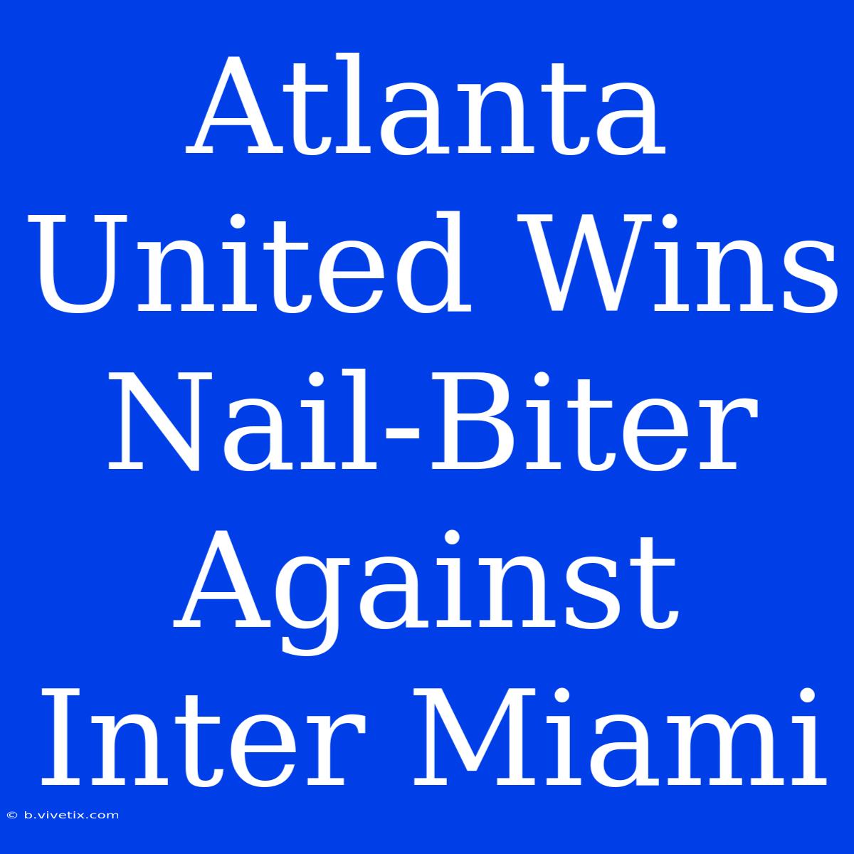 Atlanta United Wins Nail-Biter Against Inter Miami