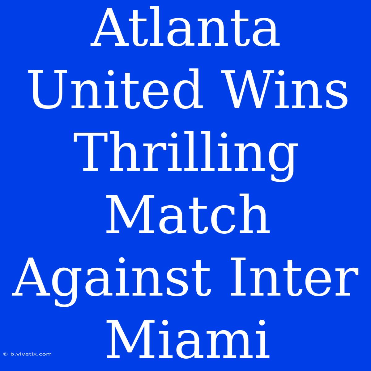 Atlanta United Wins Thrilling Match Against Inter Miami