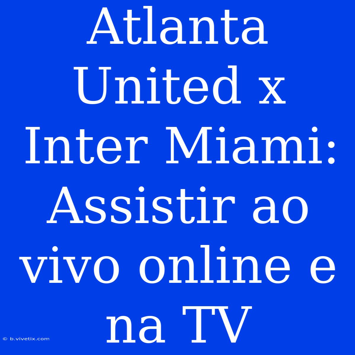 Atlanta United X Inter Miami: Assistir Ao Vivo Online E Na TV