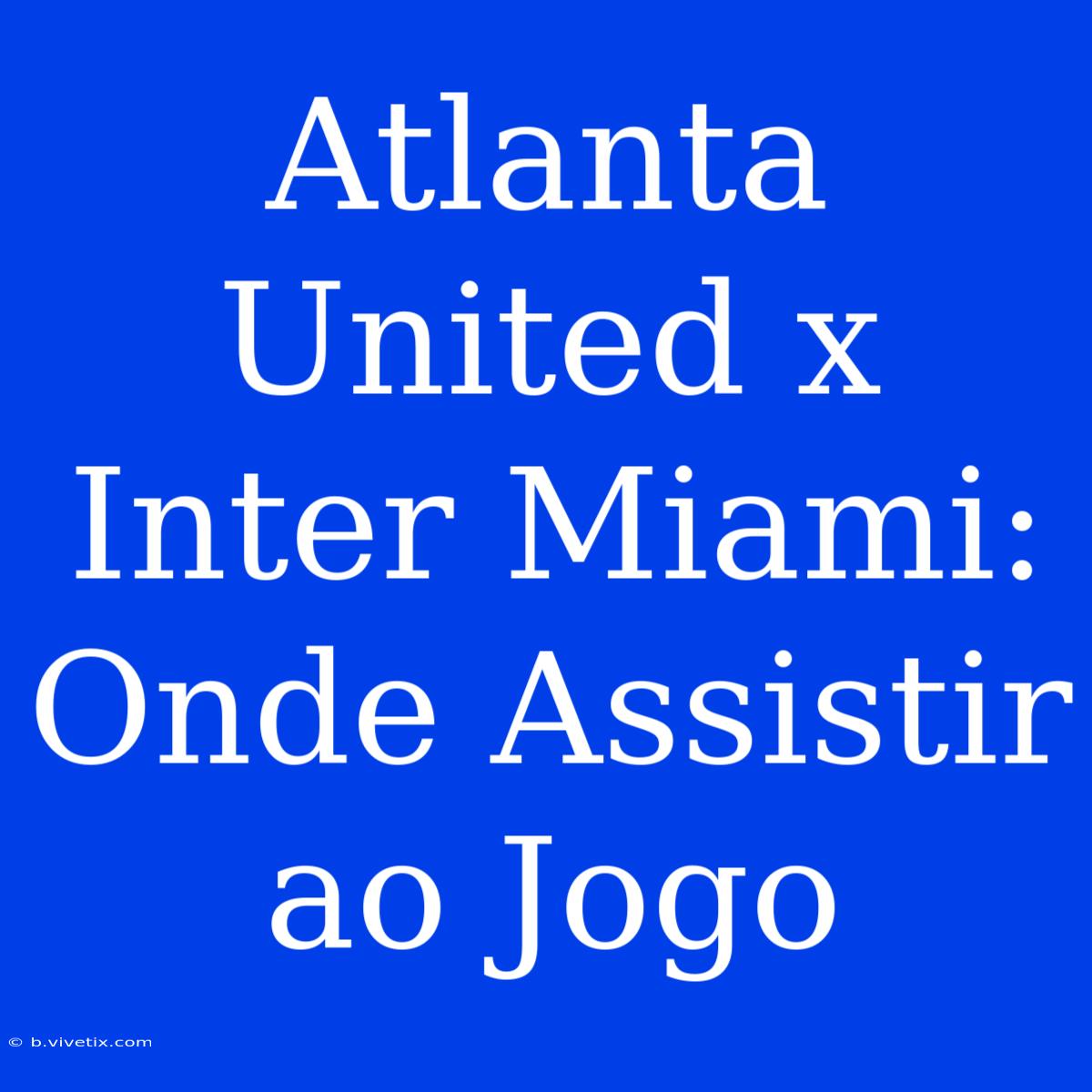 Atlanta United X Inter Miami: Onde Assistir Ao Jogo