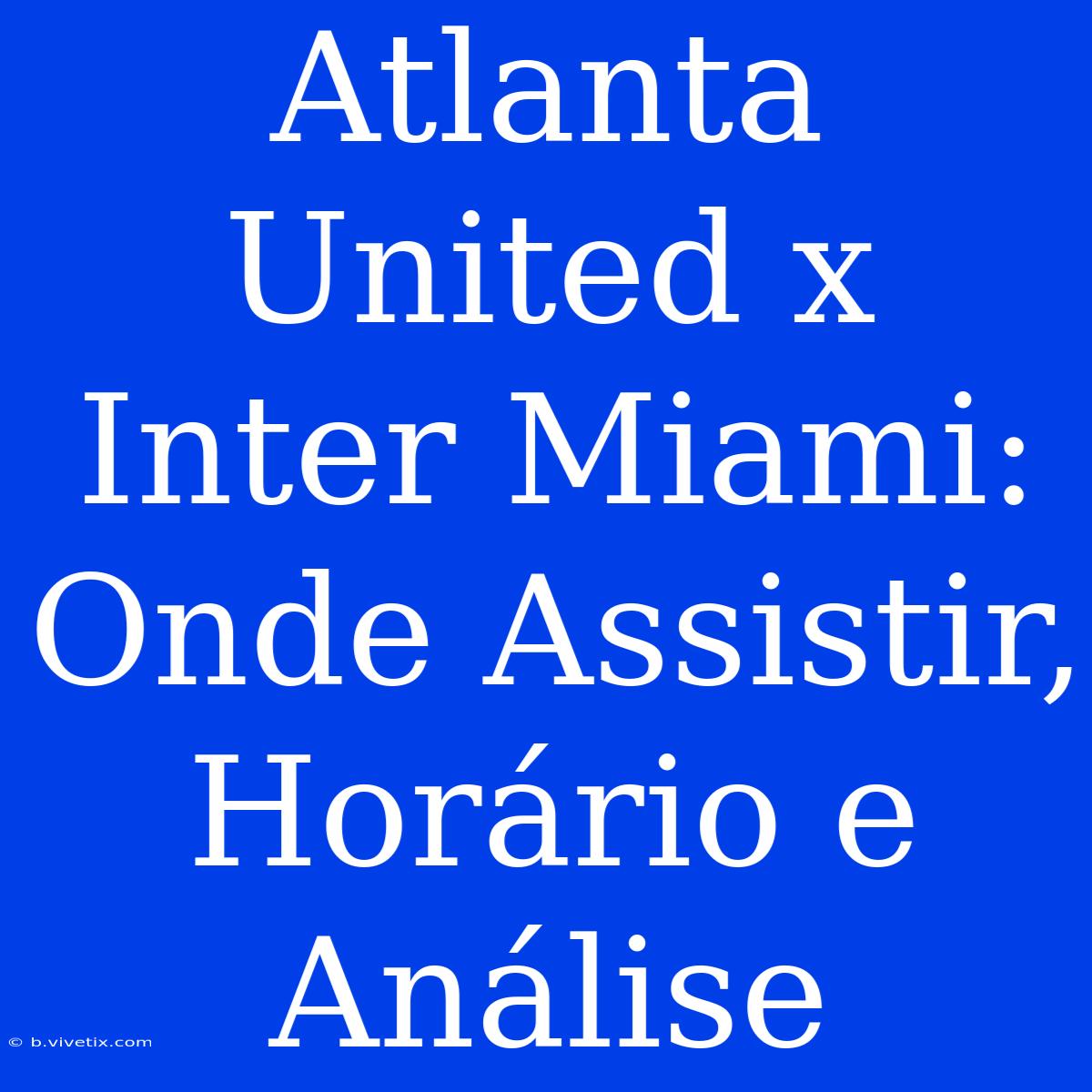 Atlanta United X Inter Miami: Onde Assistir, Horário E Análise