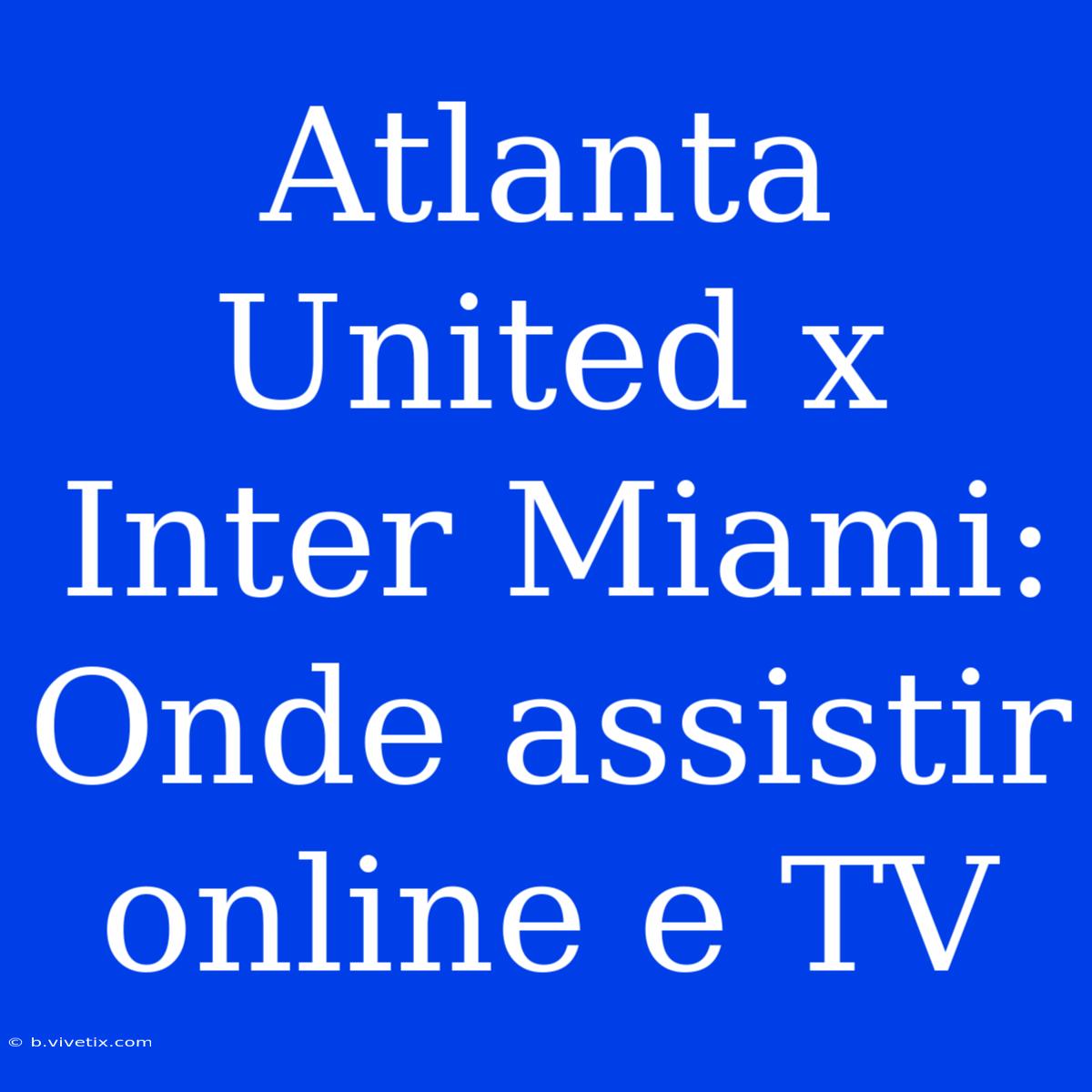 Atlanta United X Inter Miami: Onde Assistir Online E TV