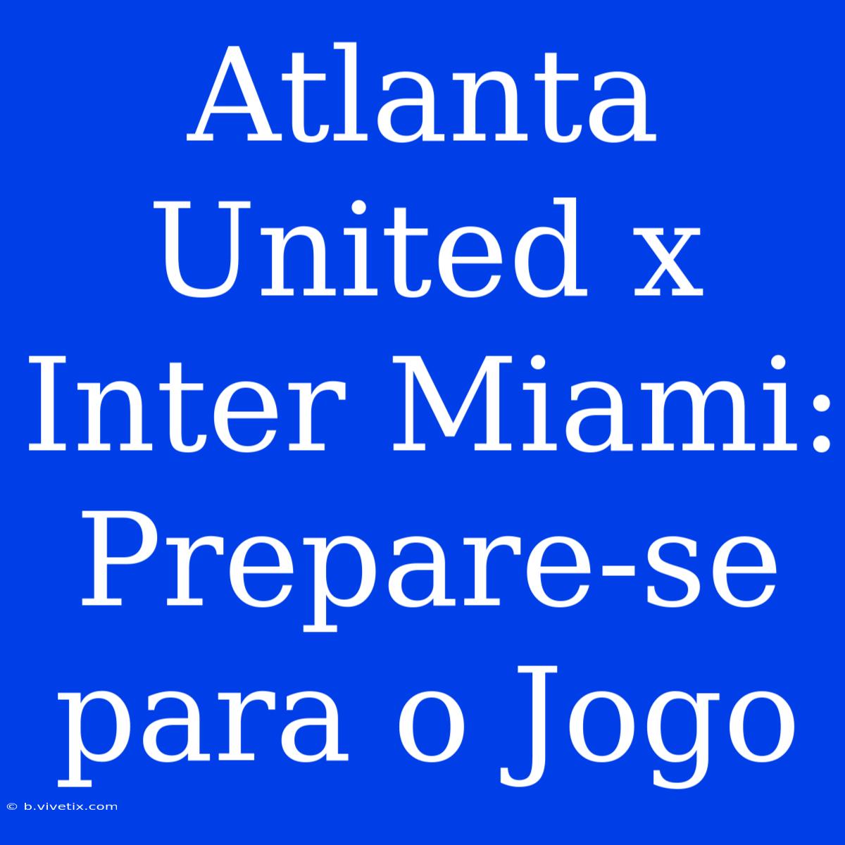 Atlanta United X Inter Miami: Prepare-se Para O Jogo