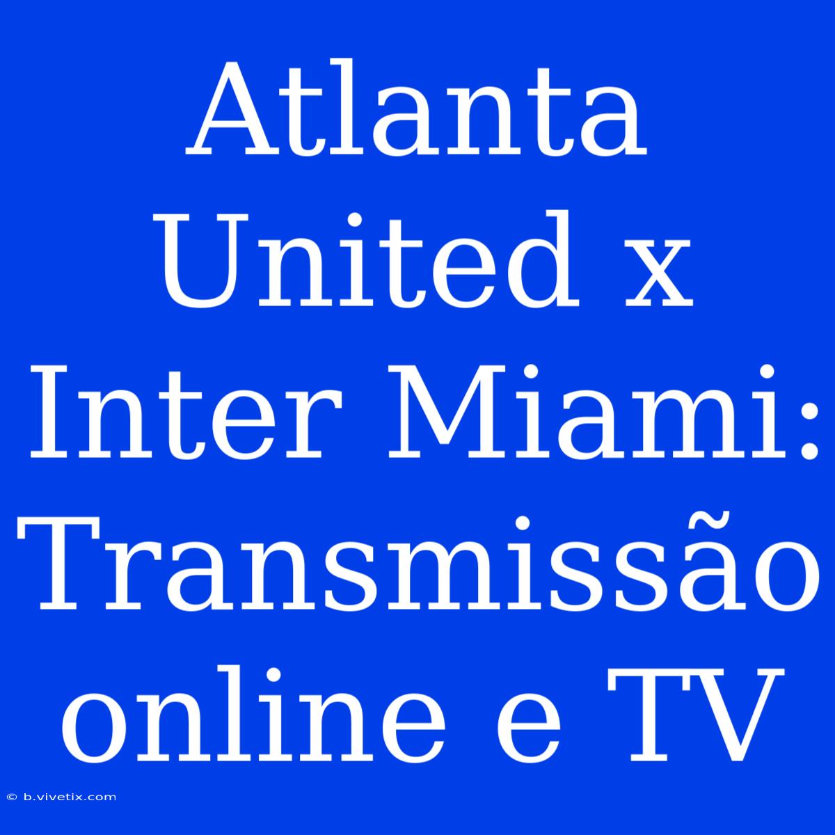 Atlanta United X Inter Miami: Transmissão Online E TV