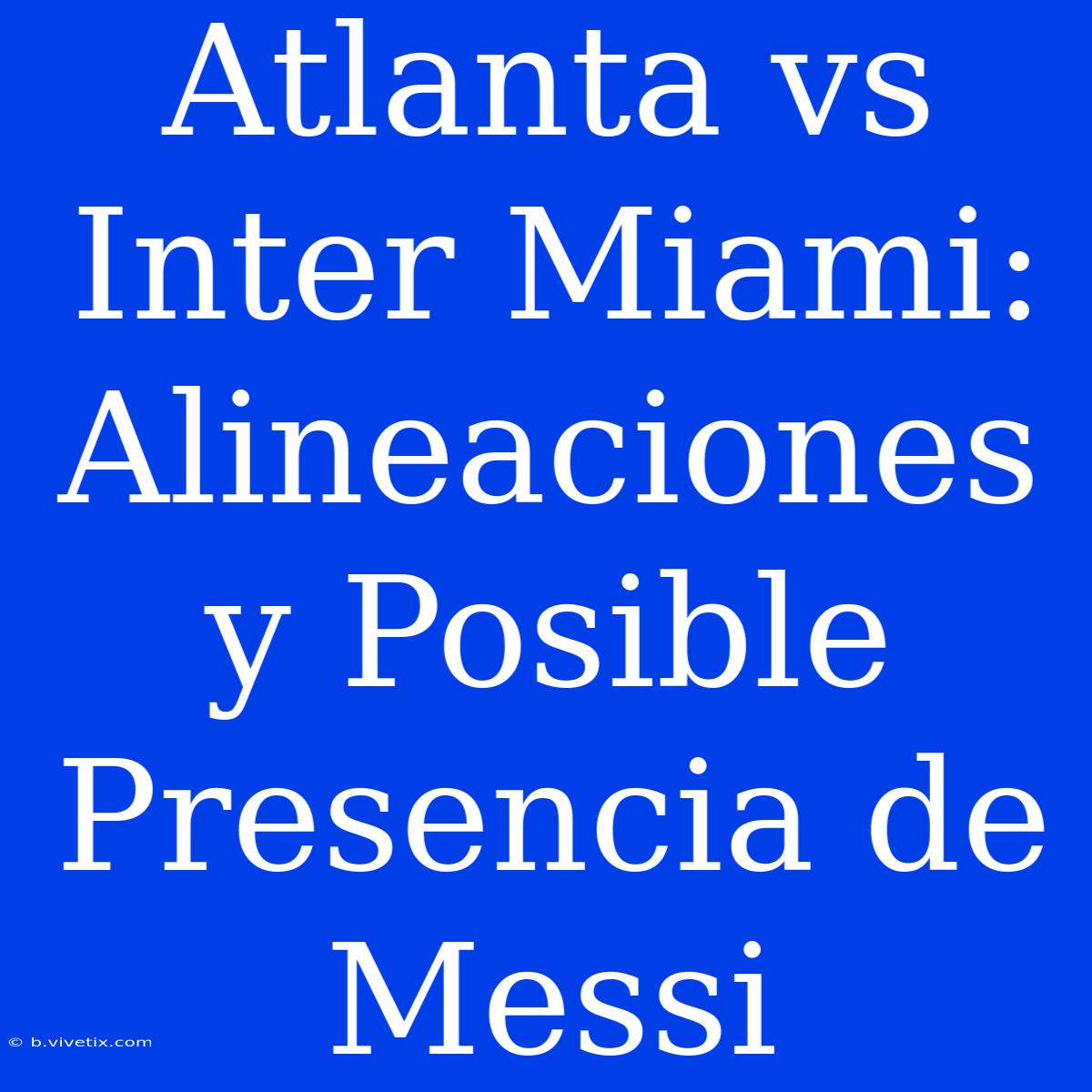 Atlanta Vs Inter Miami: Alineaciones Y Posible Presencia De Messi