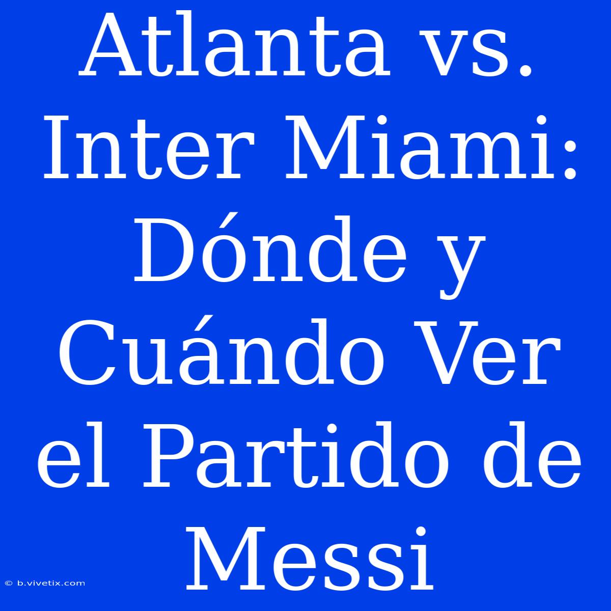 Atlanta Vs. Inter Miami: Dónde Y Cuándo Ver El Partido De Messi