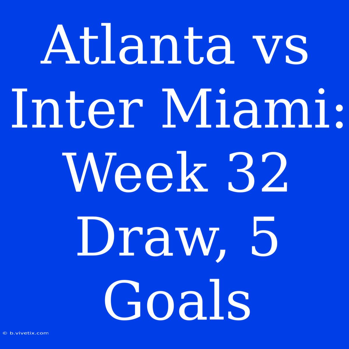 Atlanta Vs Inter Miami: Week 32 Draw, 5 Goals