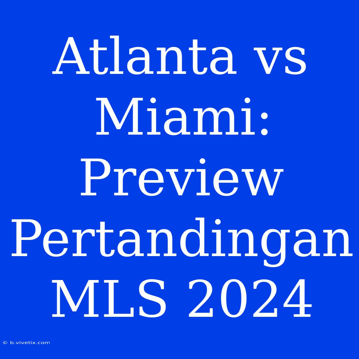 Atlanta Vs Miami: Preview Pertandingan MLS 2024