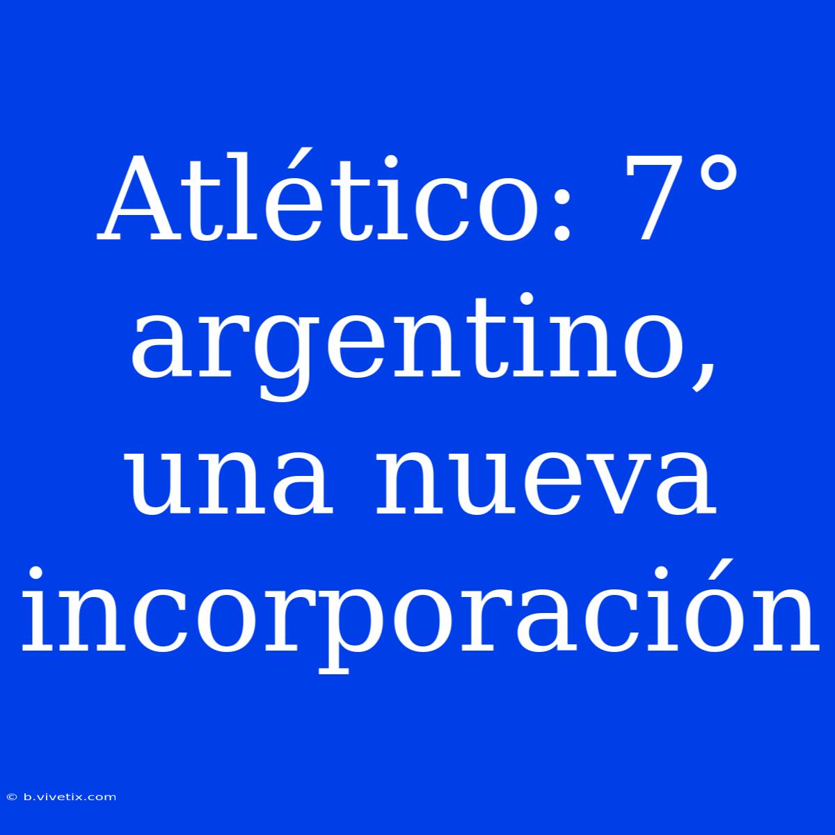 Atlético: 7° Argentino, Una Nueva Incorporación