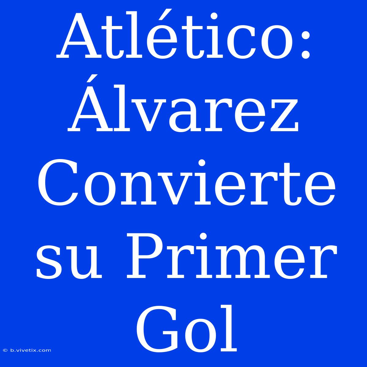 Atlético: Álvarez Convierte Su Primer Gol