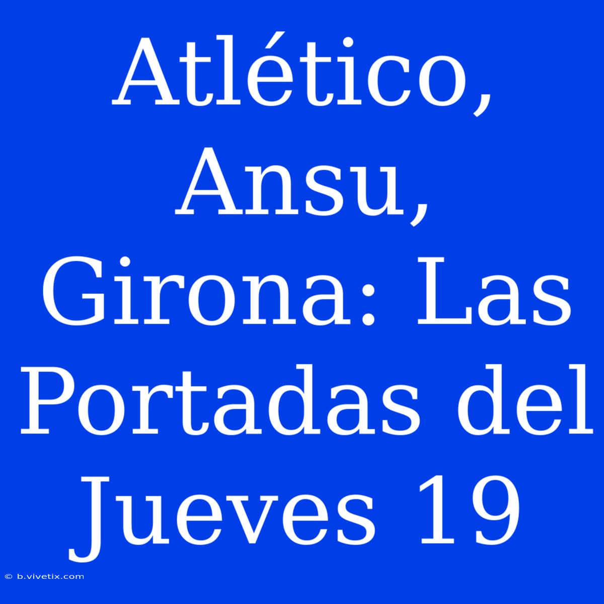 Atlético, Ansu, Girona: Las Portadas Del Jueves 19