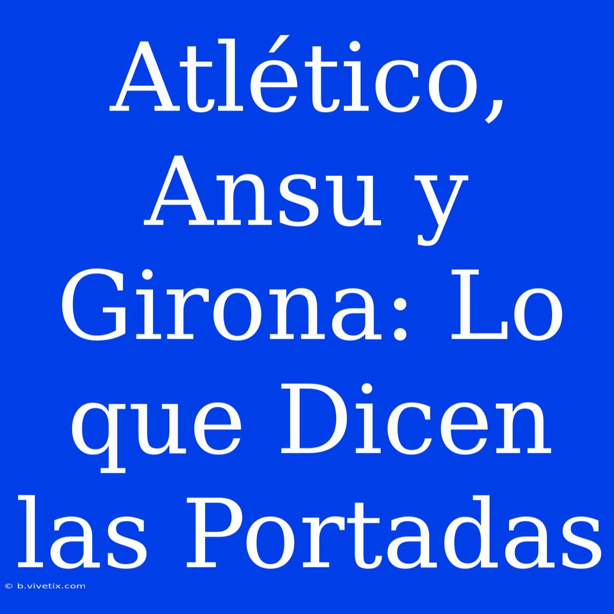 Atlético, Ansu Y Girona: Lo Que Dicen Las Portadas