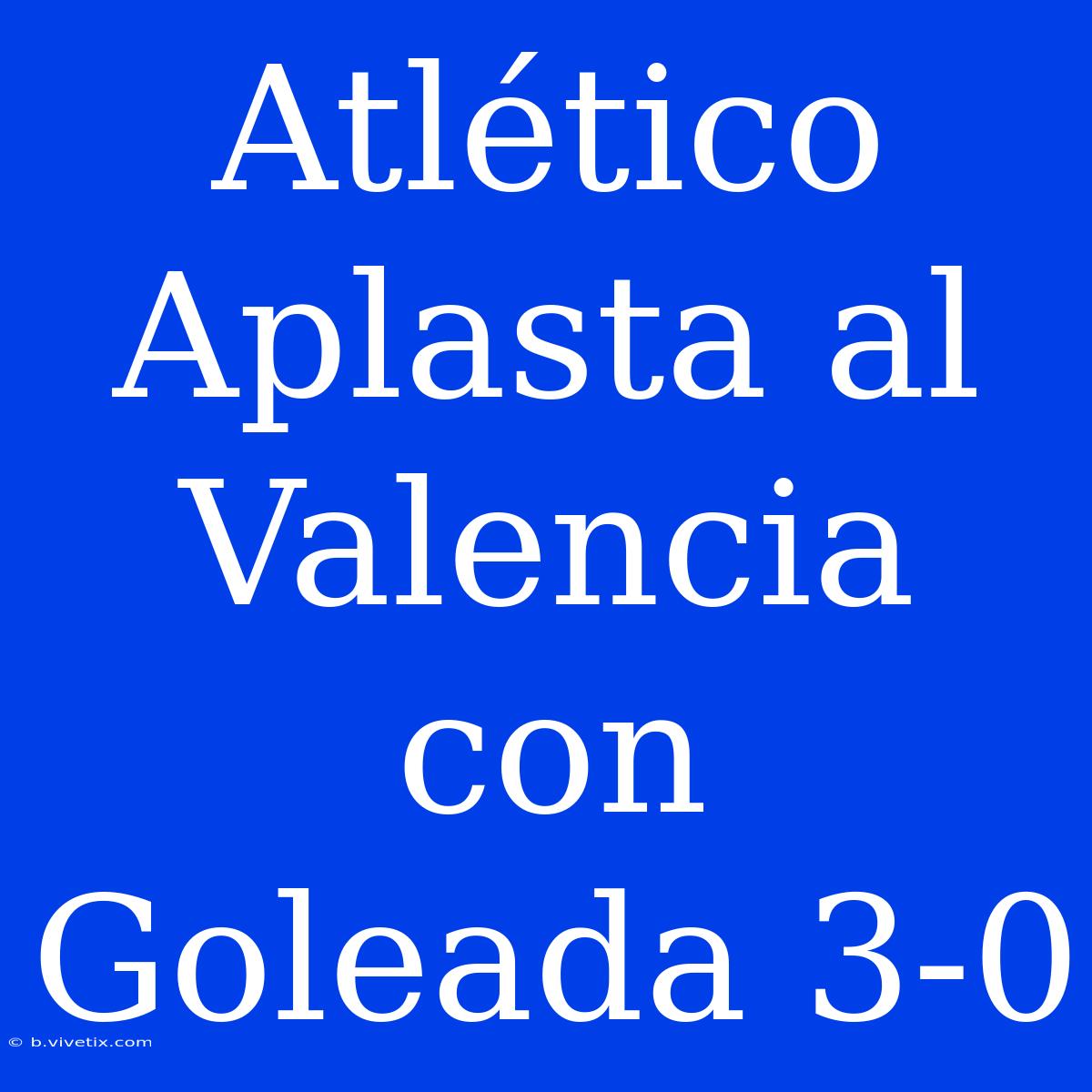 Atlético Aplasta Al Valencia Con Goleada 3-0