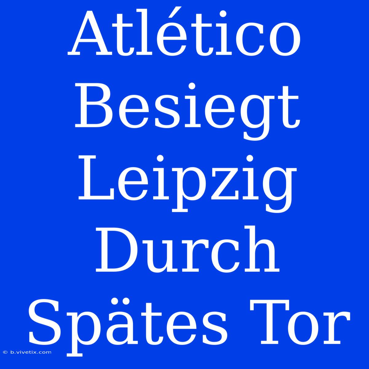 Atlético Besiegt Leipzig Durch Spätes Tor