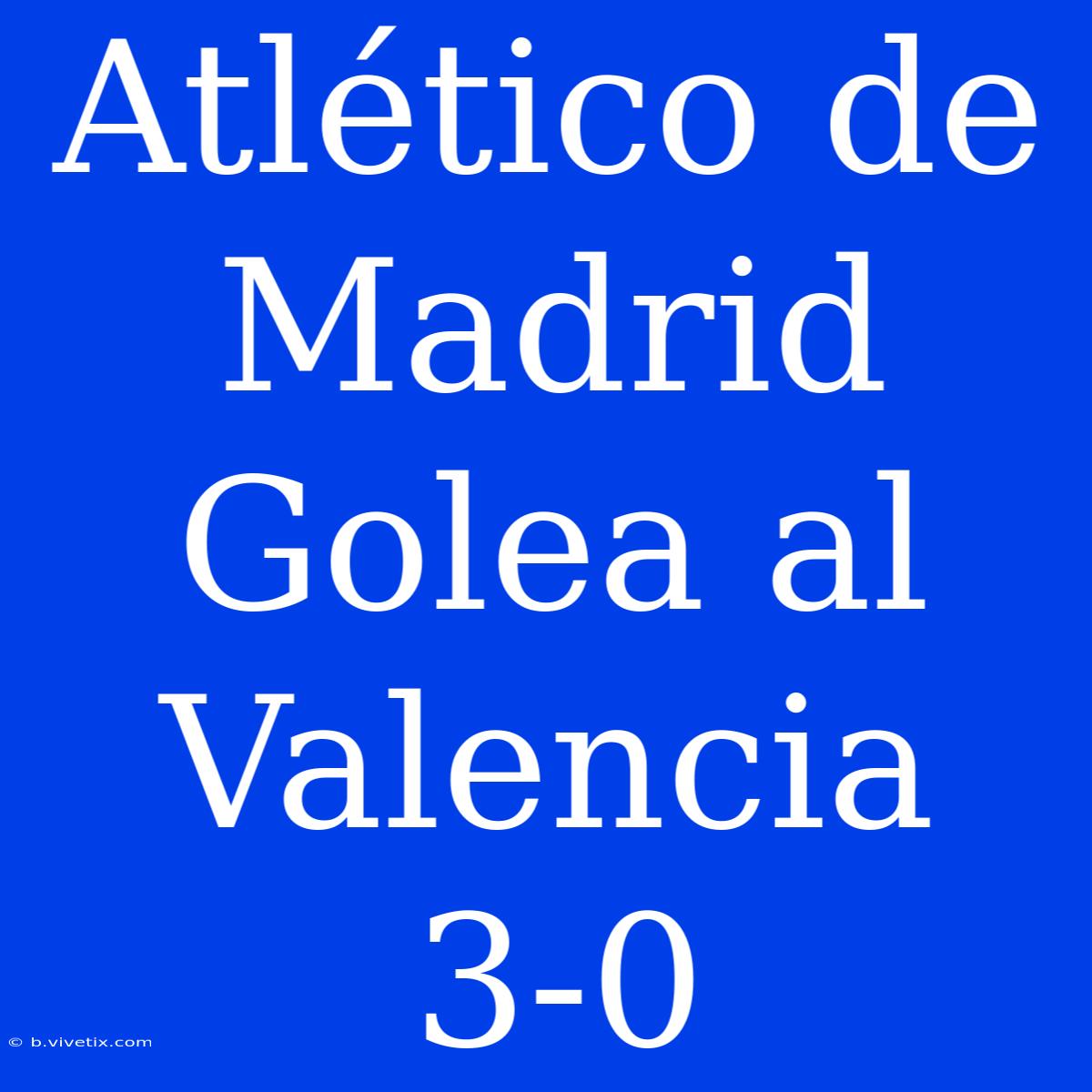 Atlético De Madrid Golea Al Valencia 3-0