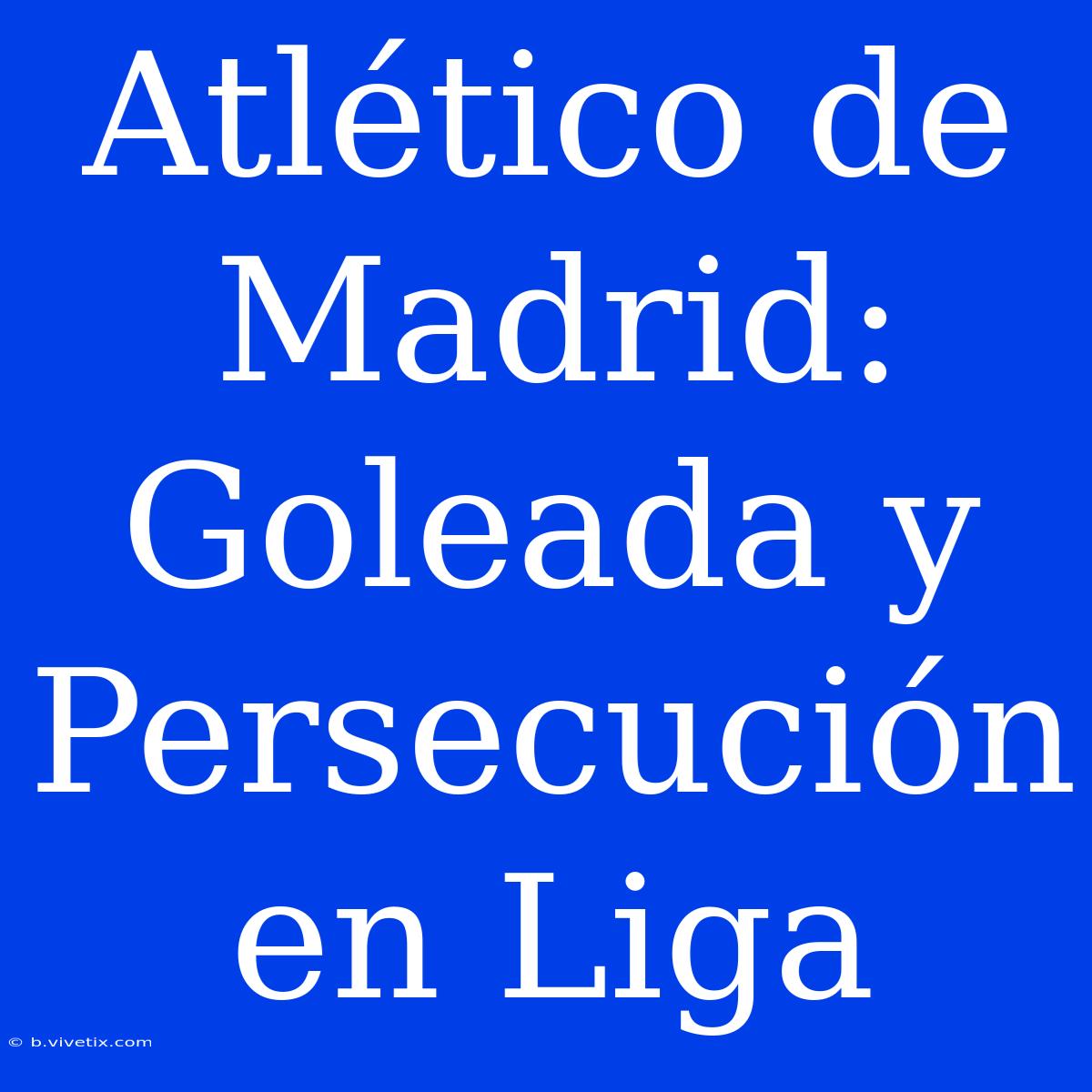 Atlético De Madrid: Goleada Y Persecución En Liga