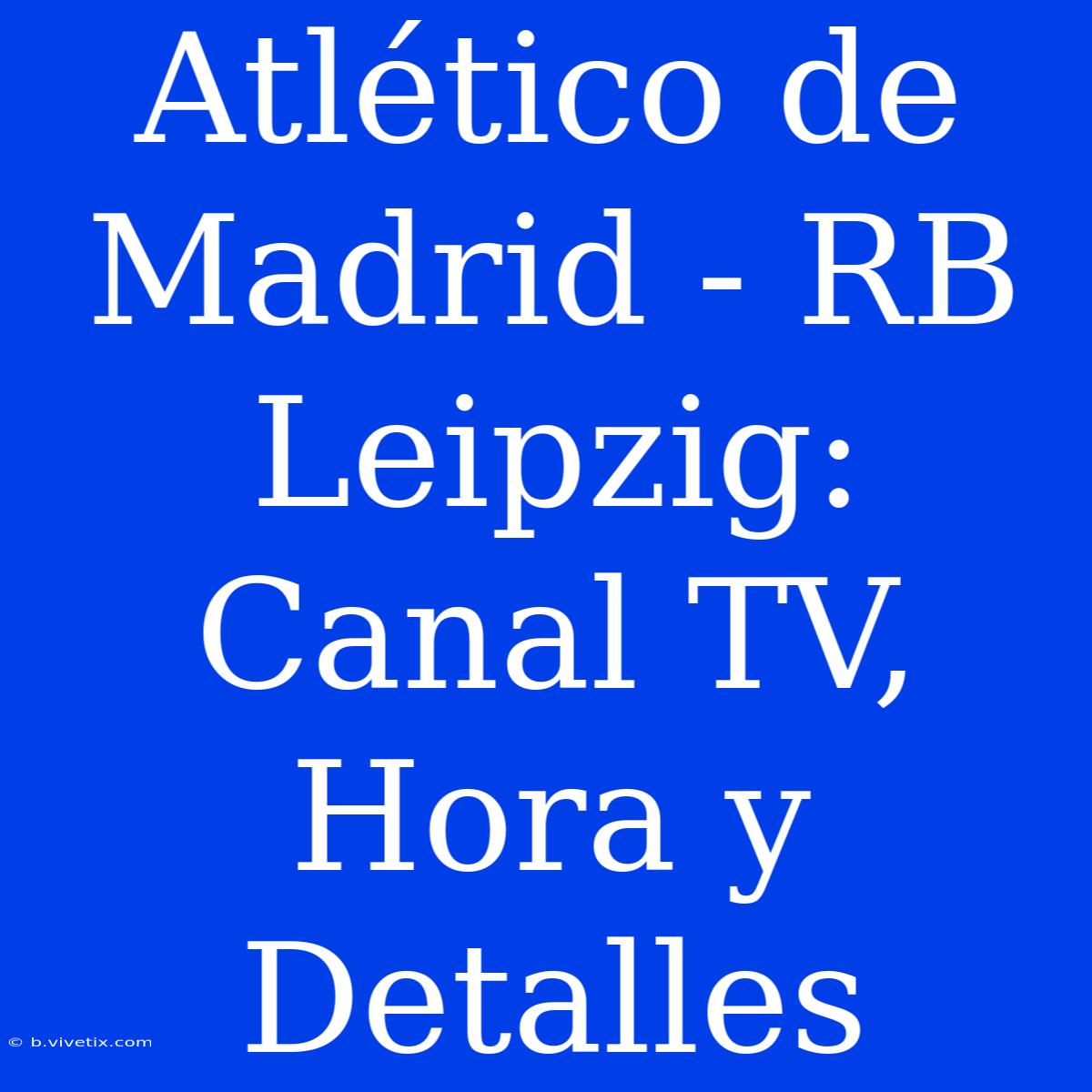 Atlético De Madrid - RB Leipzig: Canal TV, Hora Y Detalles