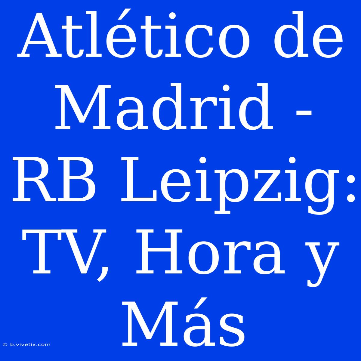 Atlético De Madrid - RB Leipzig: TV, Hora Y Más