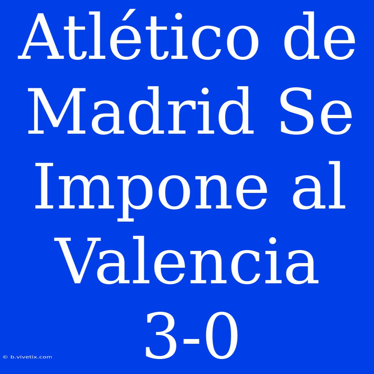 Atlético De Madrid Se Impone Al Valencia 3-0