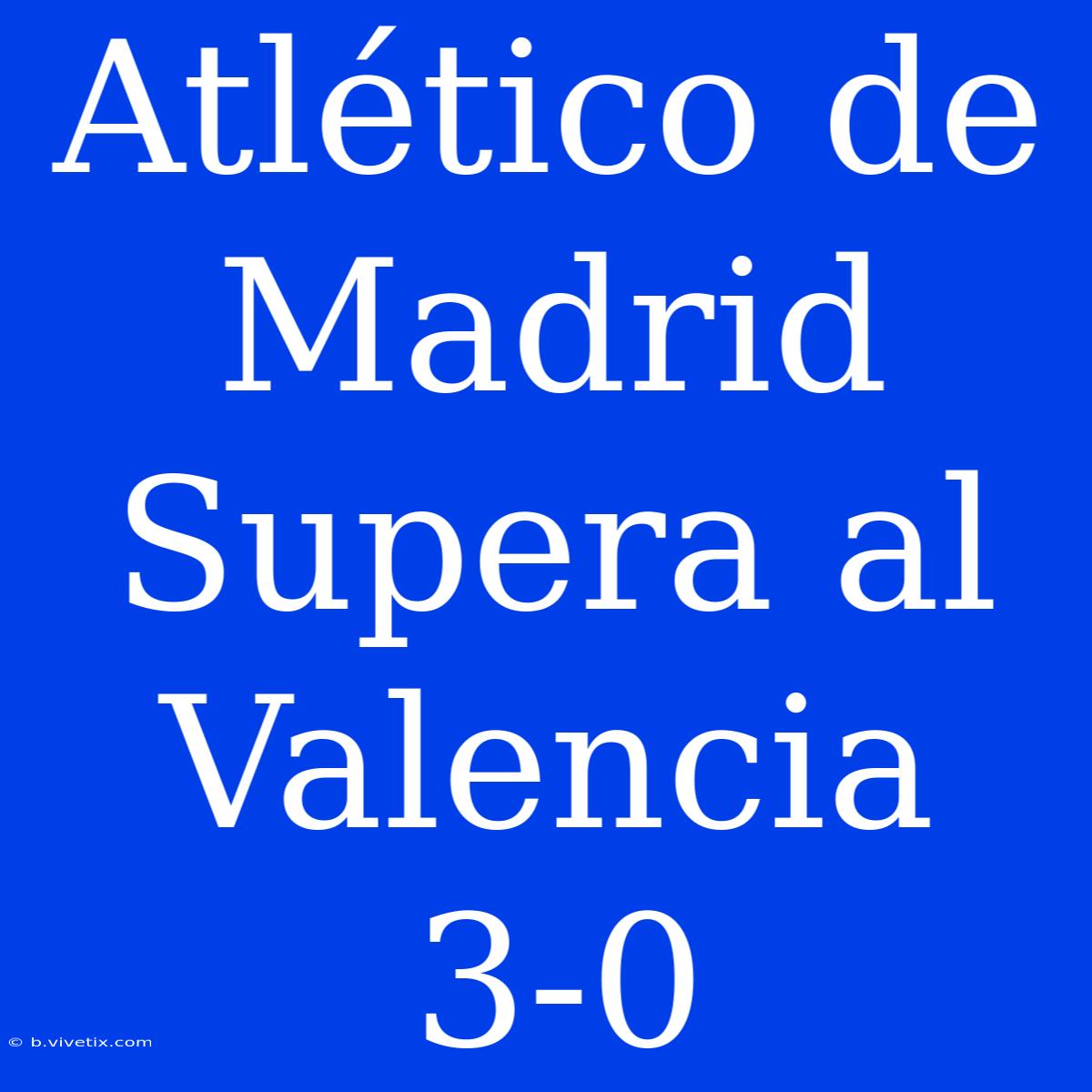 Atlético De Madrid Supera Al Valencia 3-0