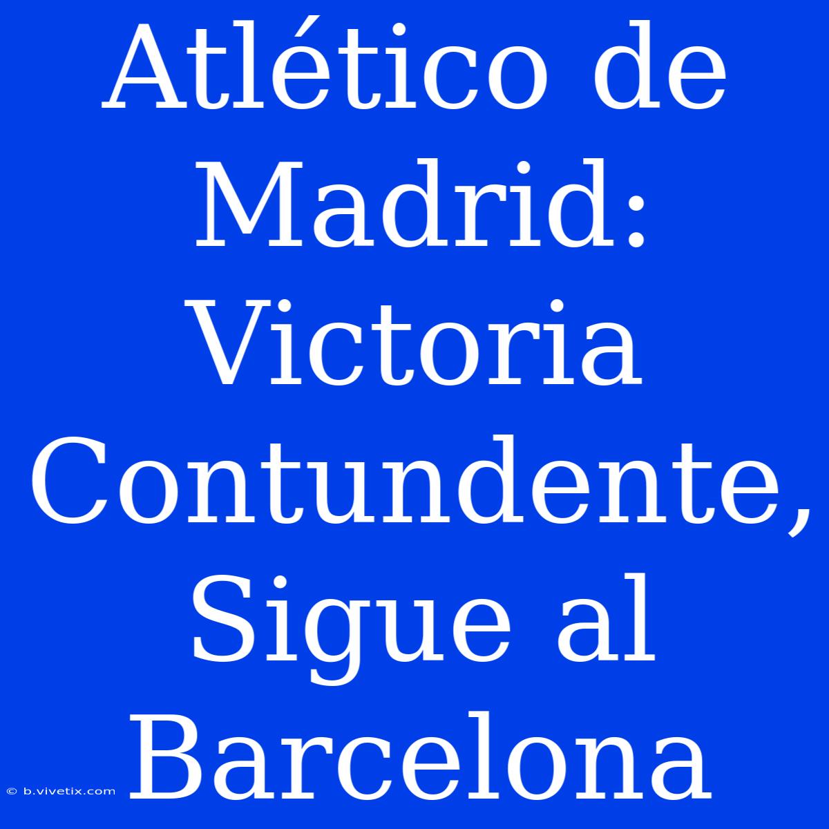 Atlético De Madrid: Victoria Contundente, Sigue Al Barcelona