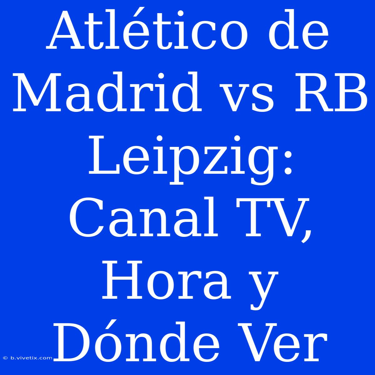 Atlético De Madrid Vs RB Leipzig: Canal TV, Hora Y Dónde Ver