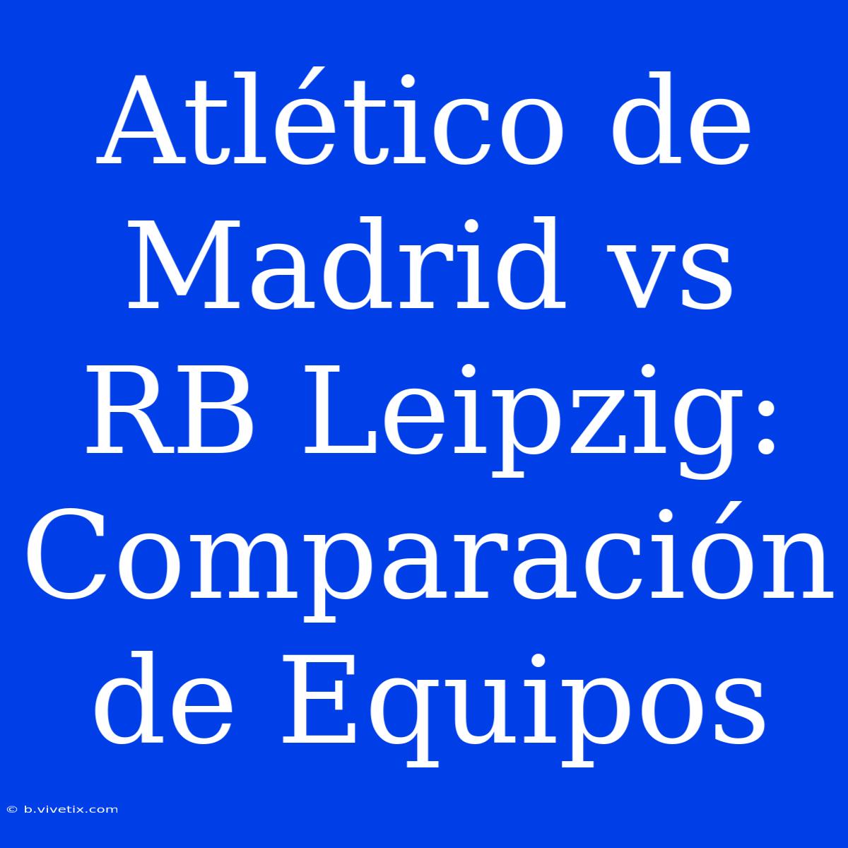 Atlético De Madrid Vs RB Leipzig: Comparación De Equipos