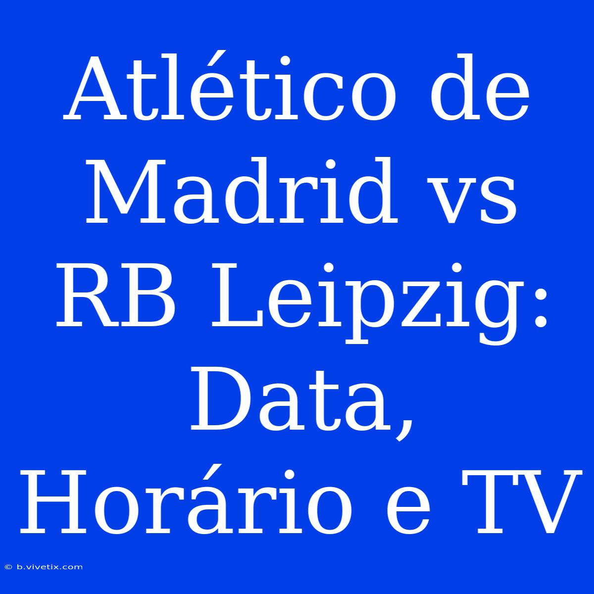 Atlético De Madrid Vs RB Leipzig: Data, Horário E TV