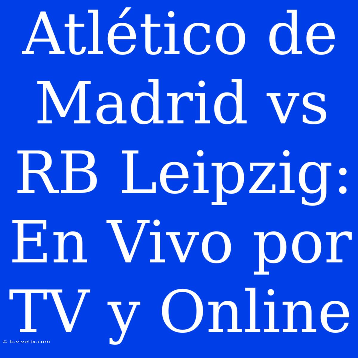 Atlético De Madrid Vs RB Leipzig: En Vivo Por TV Y Online