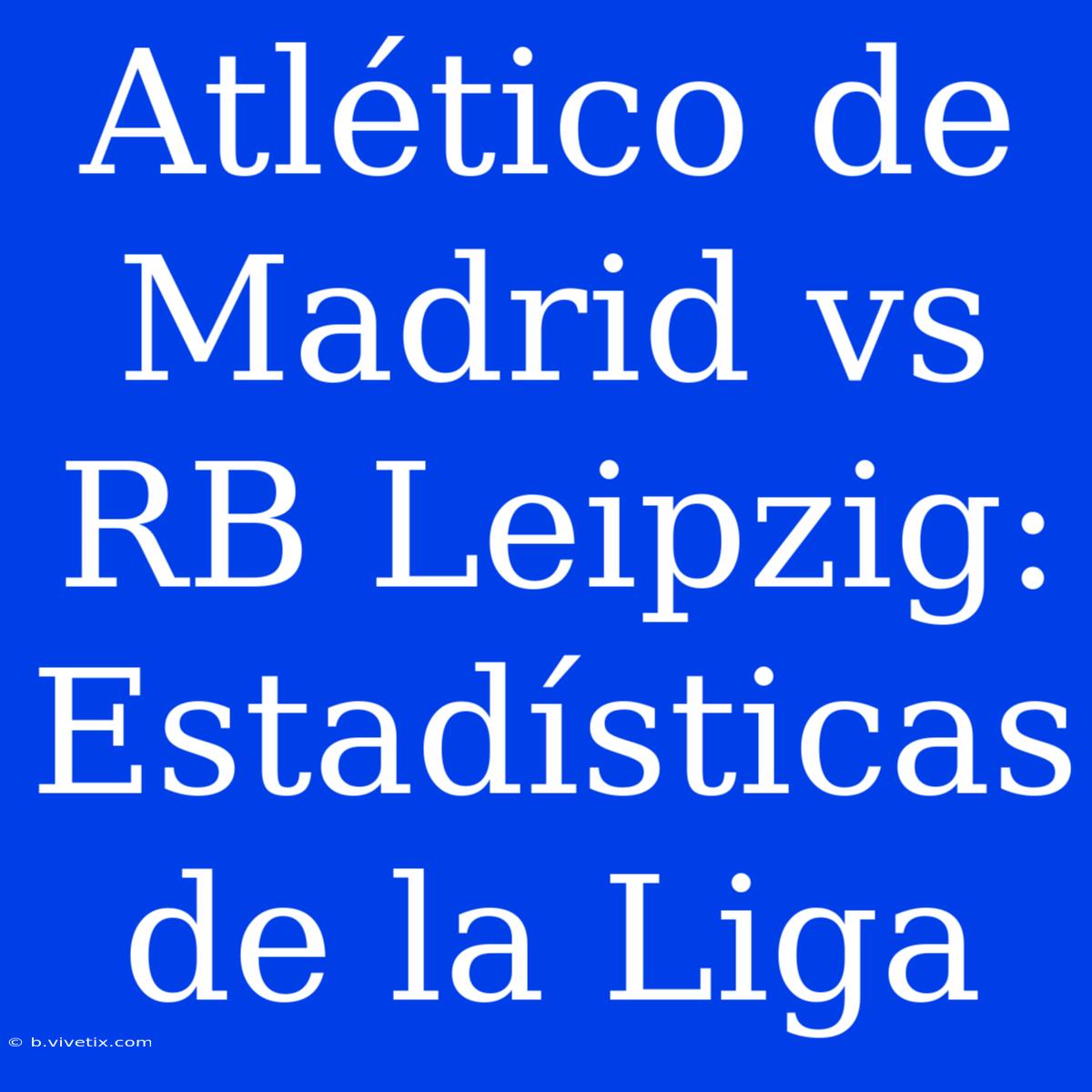 Atlético De Madrid Vs RB Leipzig: Estadísticas De La Liga