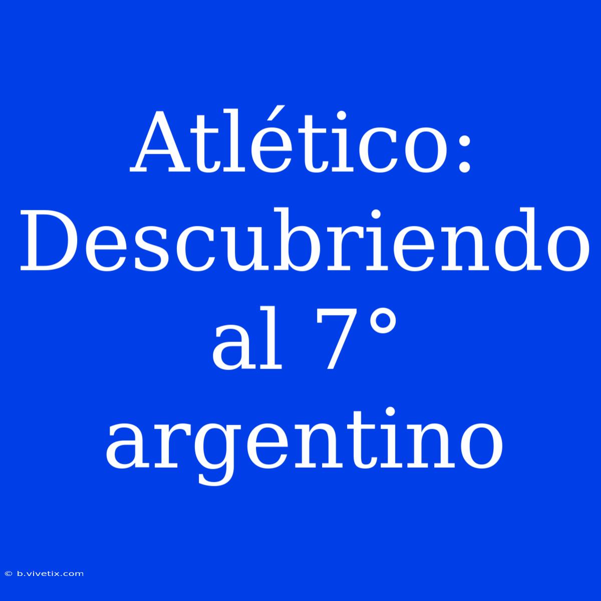 Atlético: Descubriendo Al 7° Argentino