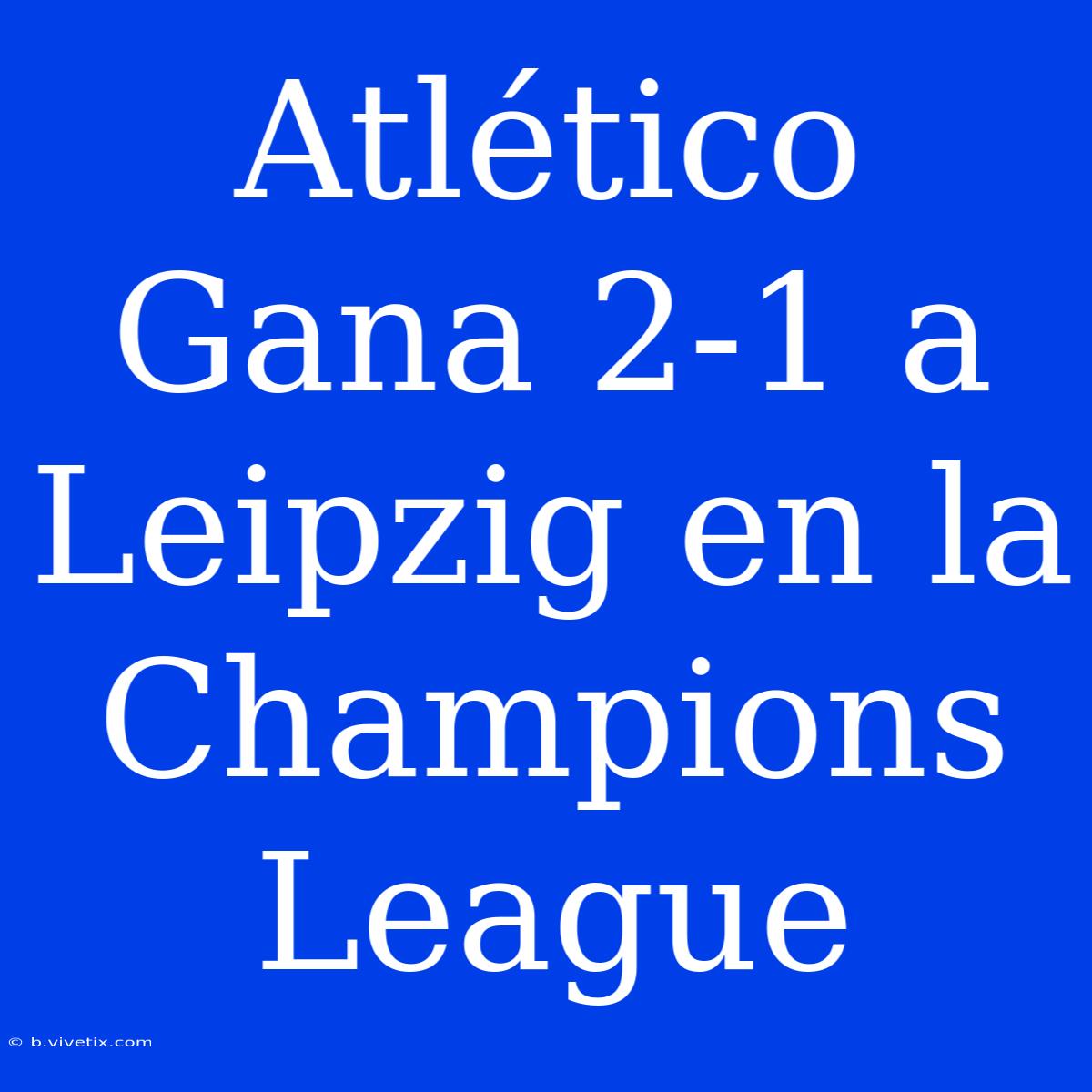 Atlético Gana 2-1 A Leipzig En La Champions League