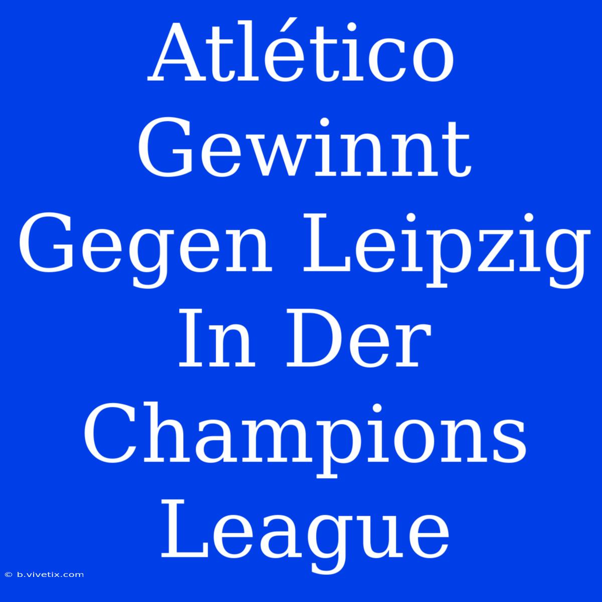 Atlético Gewinnt Gegen Leipzig In Der Champions League