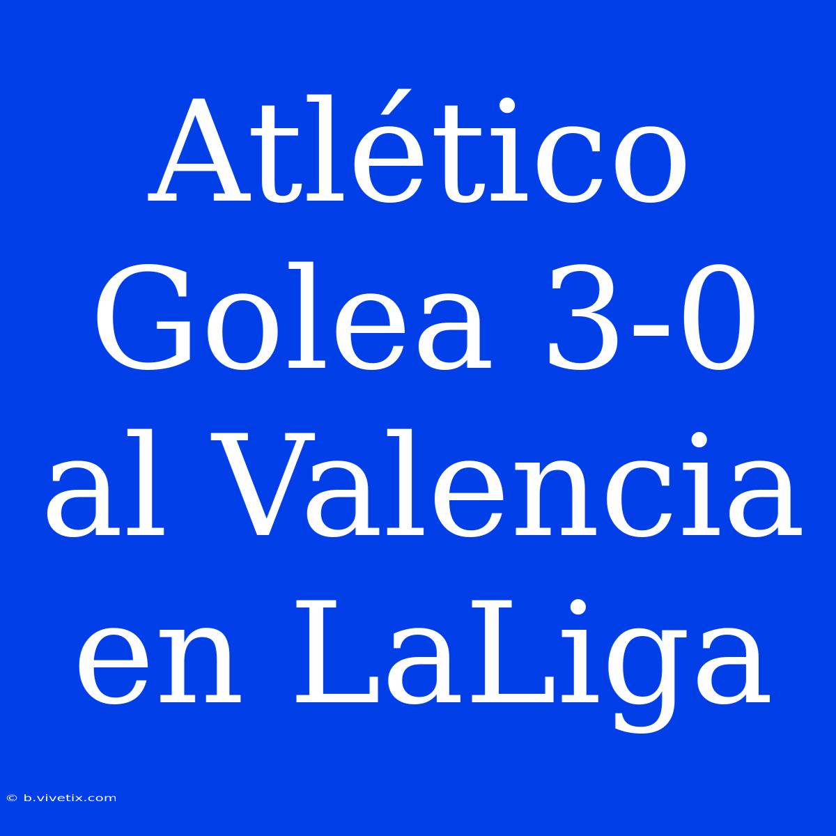 Atlético Golea 3-0 Al Valencia En LaLiga