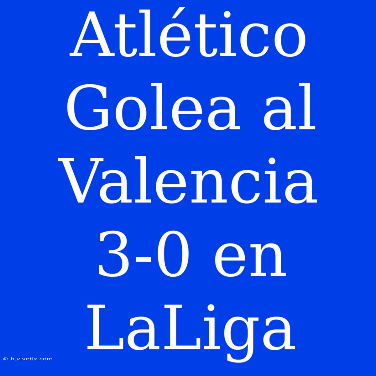 Atlético Golea Al Valencia 3-0 En LaLiga