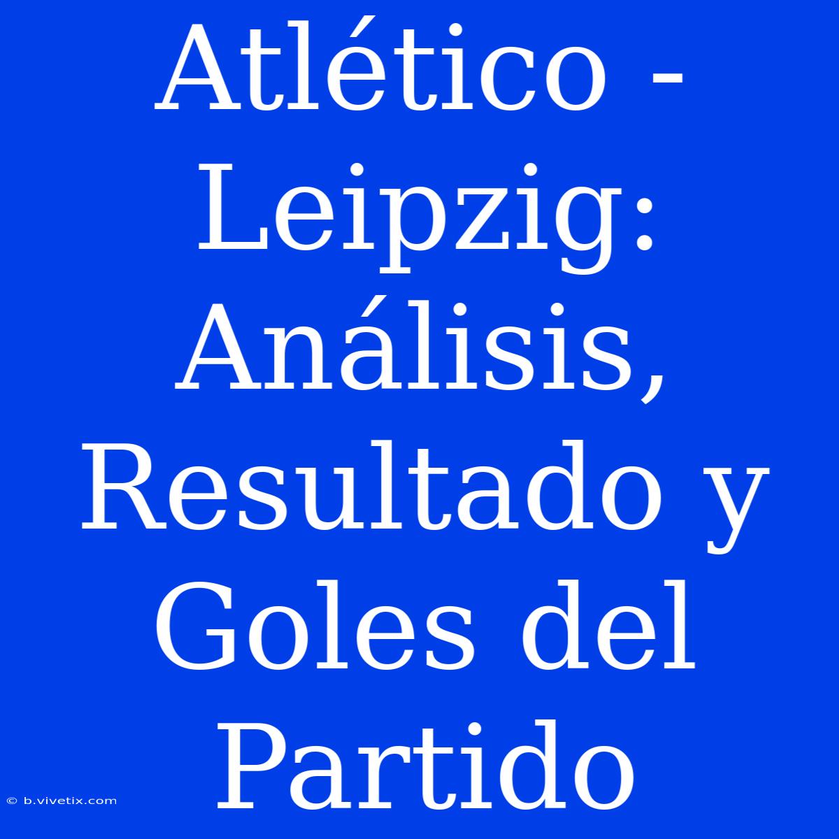 Atlético - Leipzig: Análisis, Resultado Y Goles Del Partido