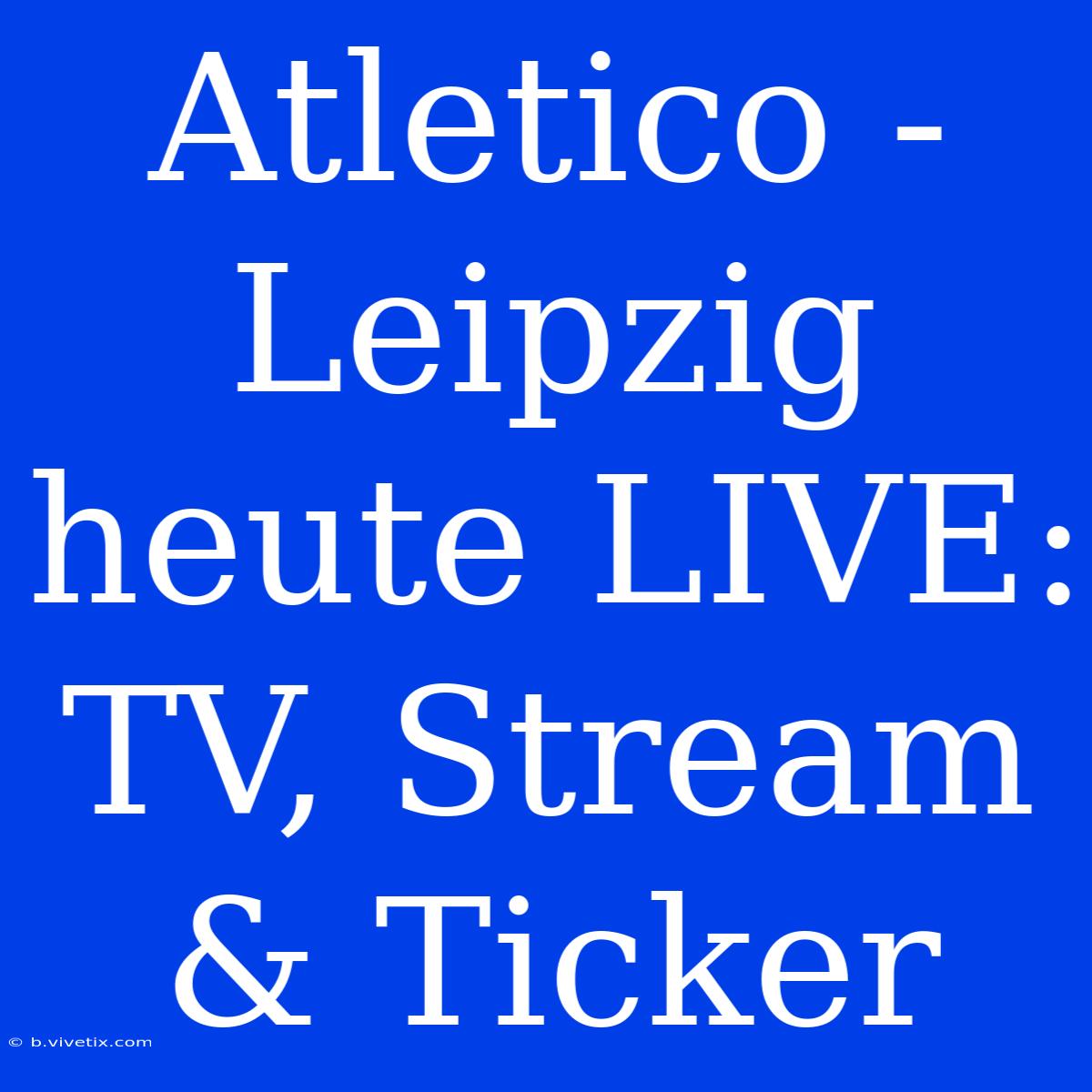 Atletico - Leipzig Heute LIVE: TV, Stream & Ticker