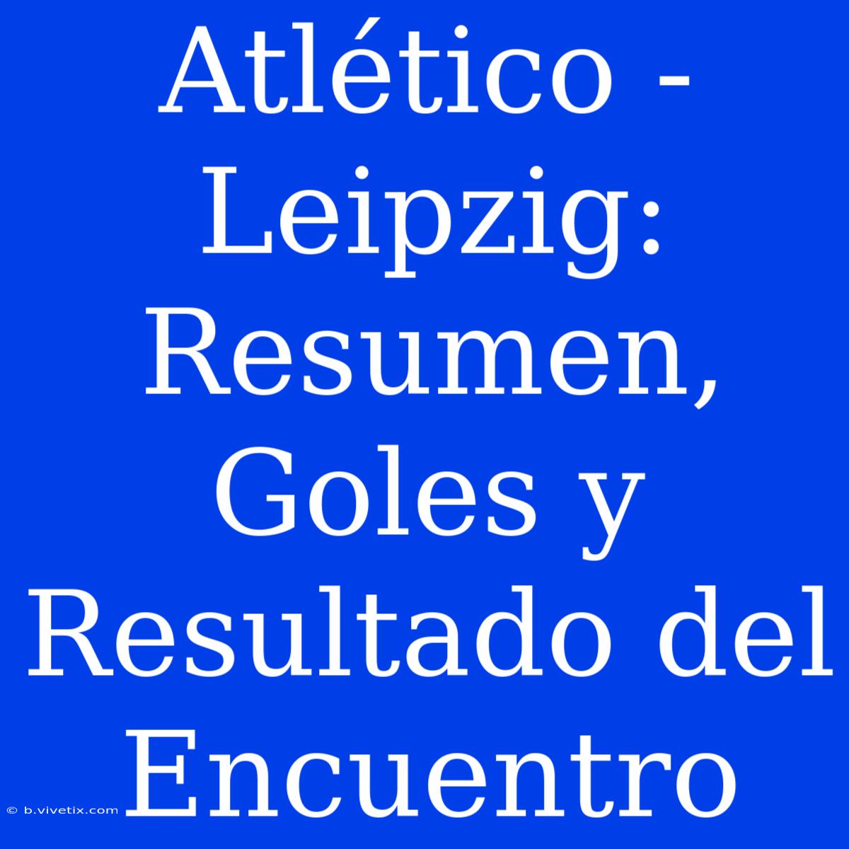 Atlético - Leipzig: Resumen, Goles Y Resultado Del Encuentro