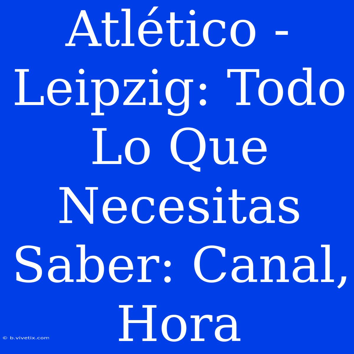 Atlético - Leipzig: Todo Lo Que Necesitas Saber: Canal, Hora