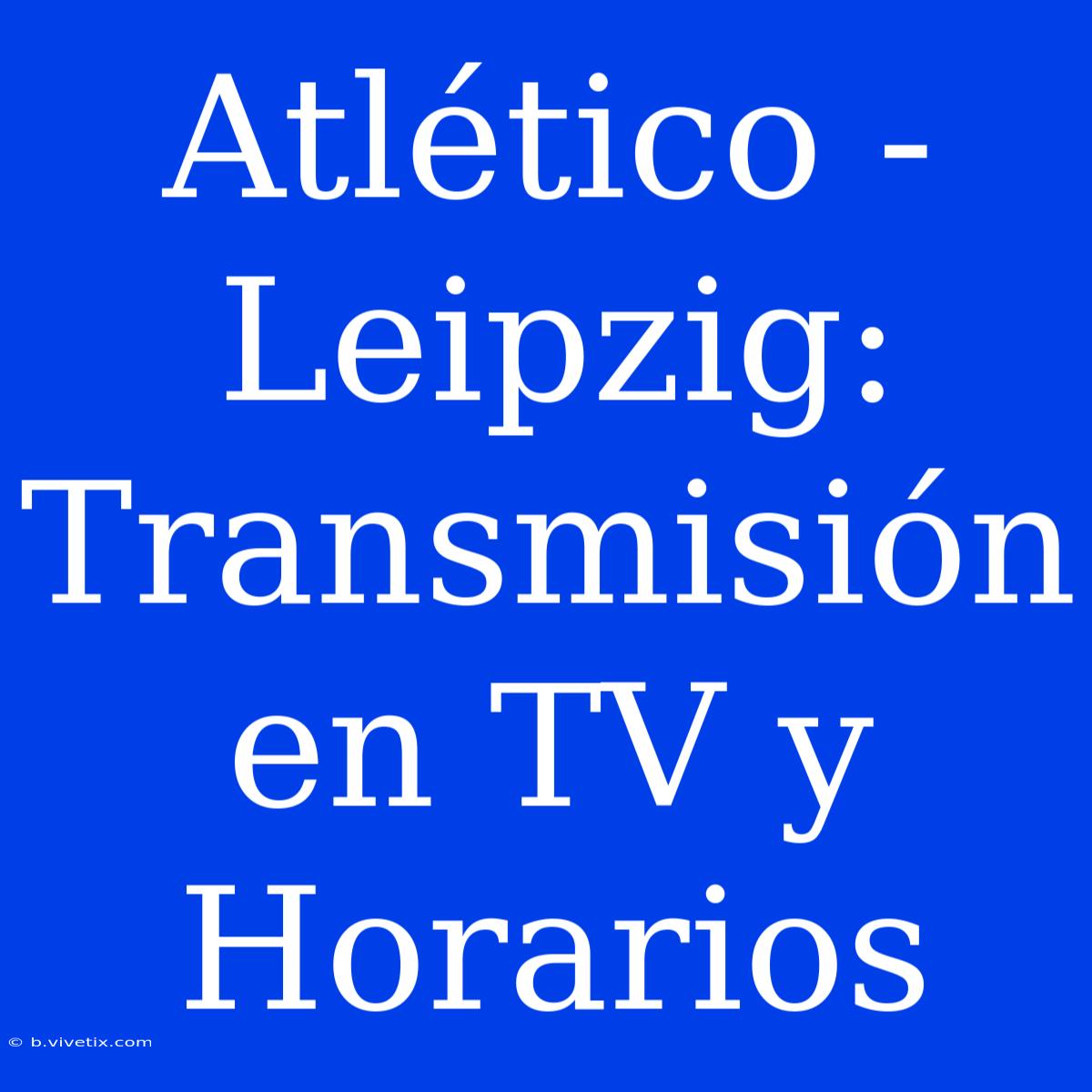 Atlético - Leipzig: Transmisión En TV Y Horarios