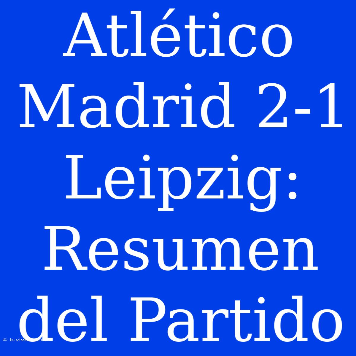 Atlético Madrid 2-1 Leipzig: Resumen Del Partido