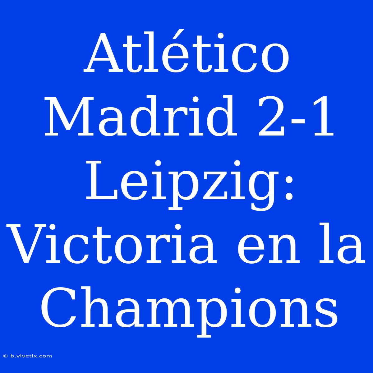 Atlético Madrid 2-1 Leipzig: Victoria En La Champions