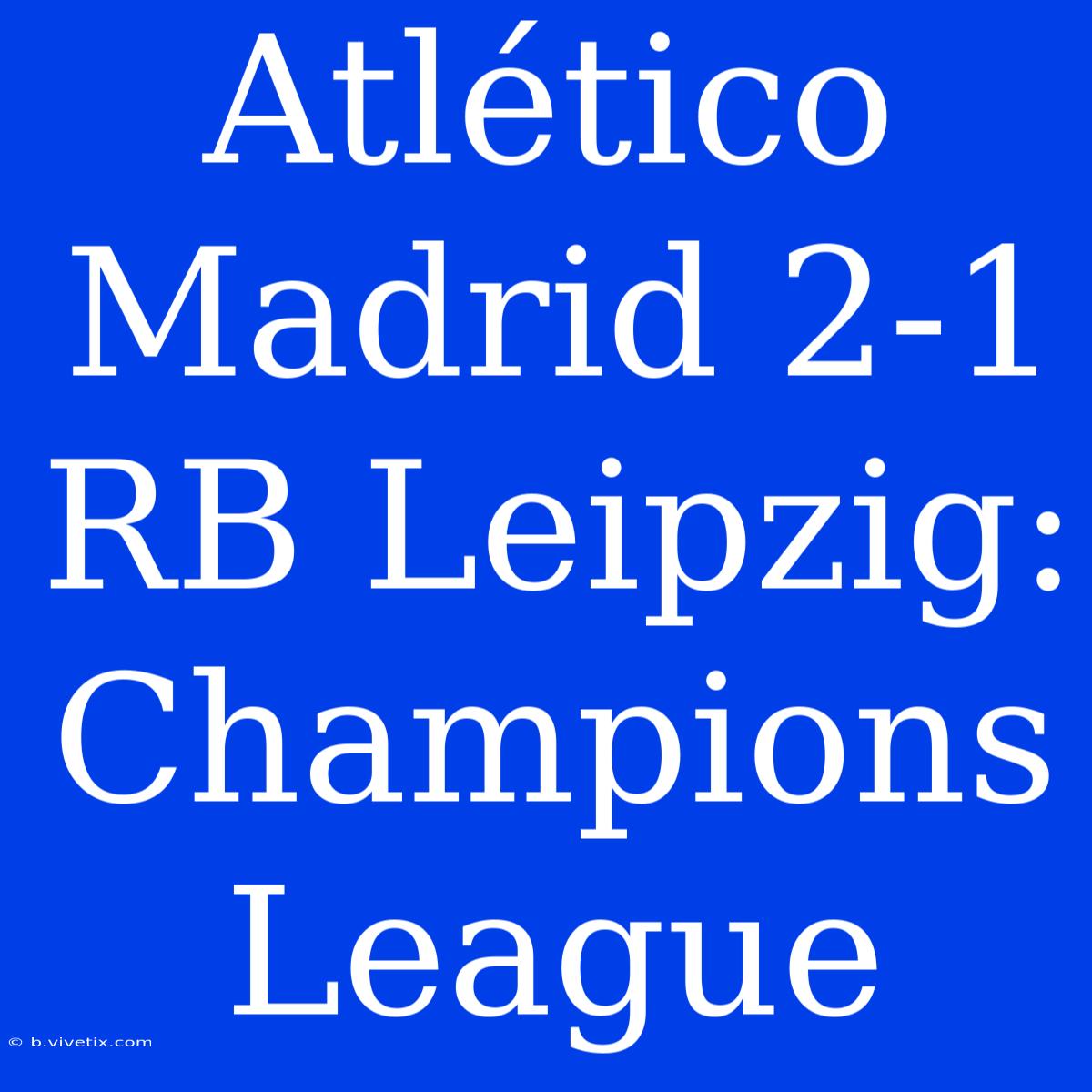 Atlético Madrid 2-1 RB Leipzig: Champions League