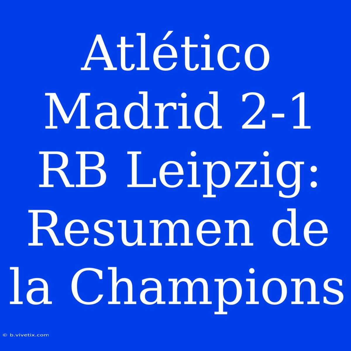 Atlético Madrid 2-1 RB Leipzig: Resumen De La Champions