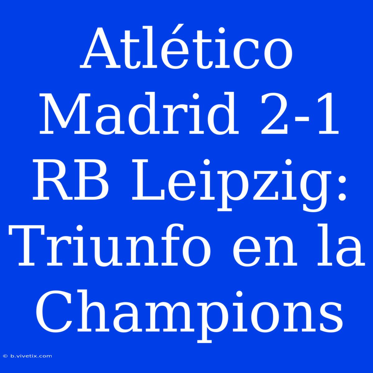 Atlético Madrid 2-1 RB Leipzig: Triunfo En La Champions