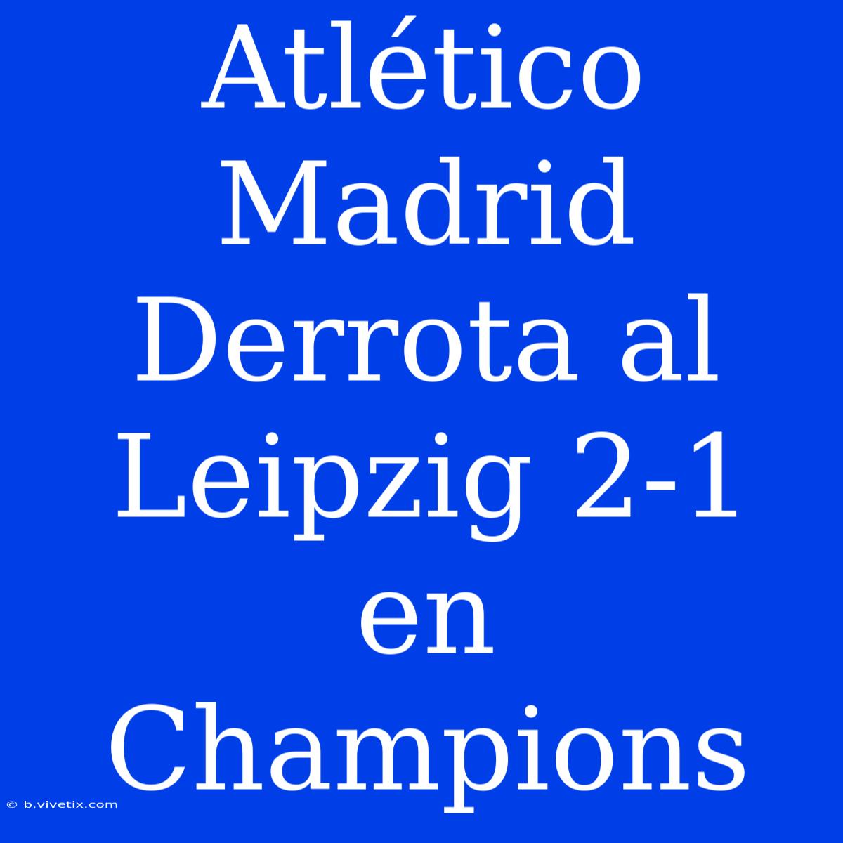 Atlético Madrid Derrota Al Leipzig 2-1 En Champions