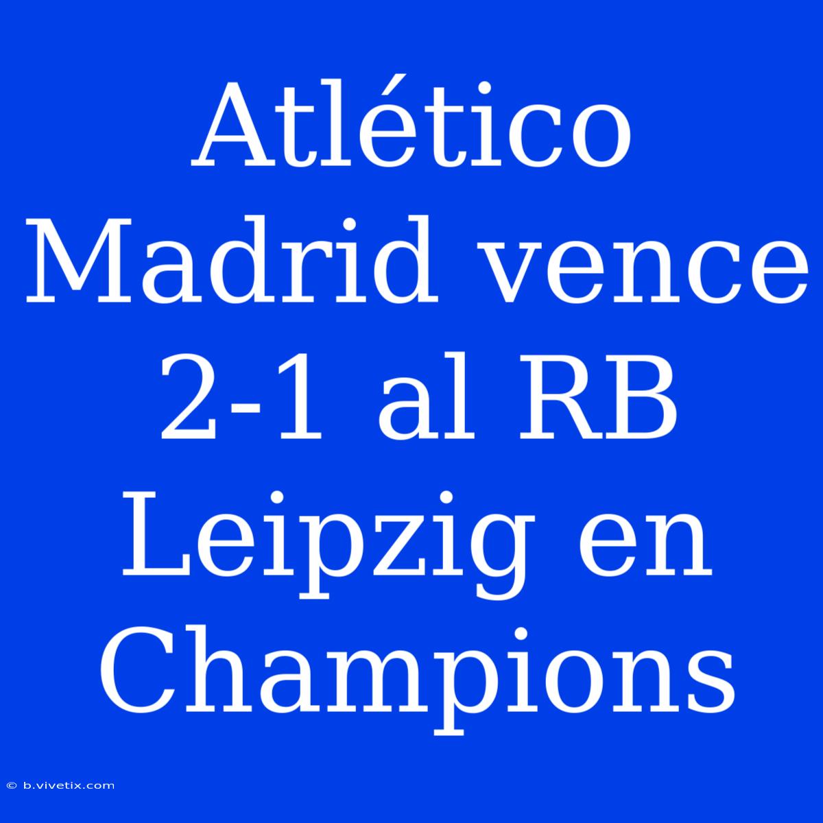 Atlético Madrid Vence 2-1 Al RB Leipzig En Champions