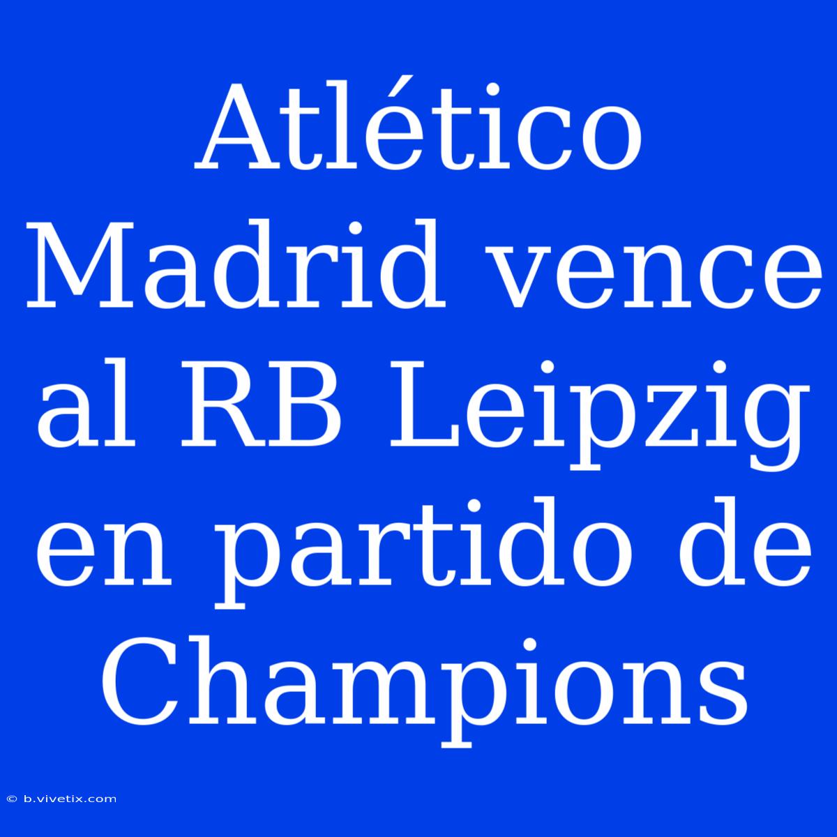 Atlético Madrid Vence Al RB Leipzig En Partido De Champions