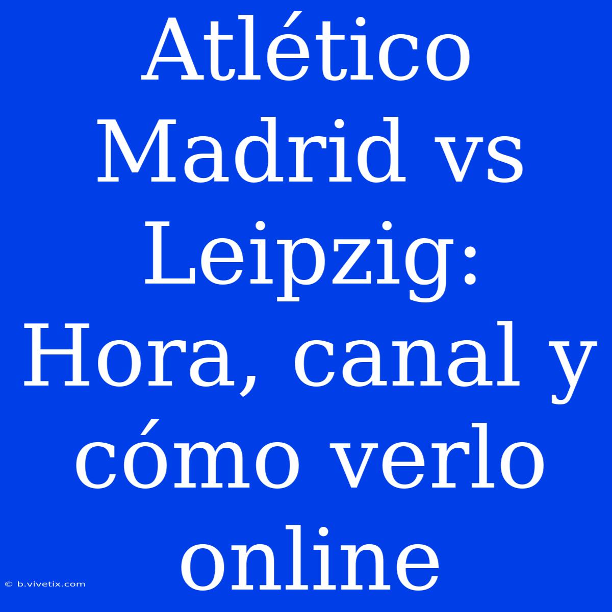 Atlético Madrid Vs Leipzig: Hora, Canal Y Cómo Verlo Online